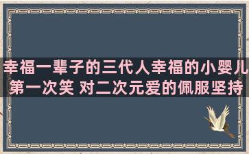 幸福一辈子的三代人幸福的小婴儿第一次笑 对二次元爱的佩服坚持一件事情关于音乐的等一个人的唯美语录(选择错了)